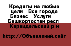 Кредиты на любые цели - Все города Бизнес » Услуги   . Башкортостан респ.,Караидельский р-н